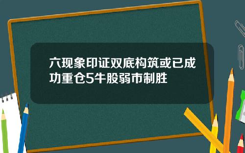 六现象印证双底构筑或已成功重仓5牛股弱市制胜