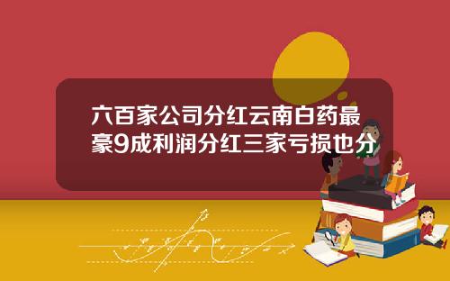 六百家公司分红云南白药最豪9成利润分红三家亏损也分
