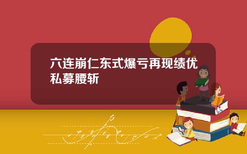 六连崩仁东式爆亏再现绩优私募腰斩