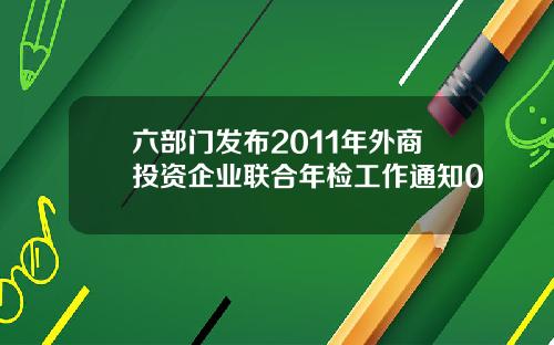 六部门发布2011年外商投资企业联合年检工作通知0