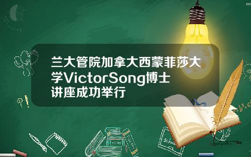 兰大管院加拿大西蒙菲莎大学VictorSong博士讲座成功举行
