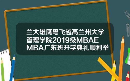 兰大雄鹰粤飞越高兰州大学管理学院2019级MBAEMBA广东班开学典礼顺利举行