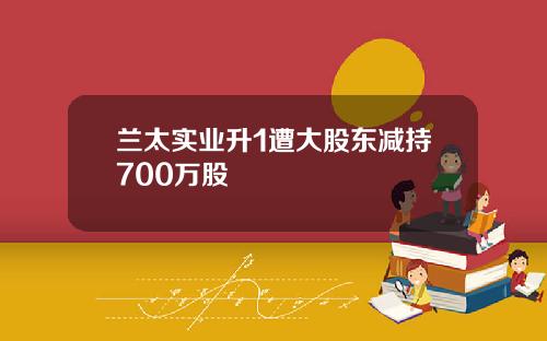 兰太实业升1遭大股东减持700万股