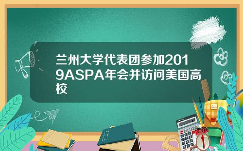 兰州大学代表团参加2019ASPA年会并访问美国高校