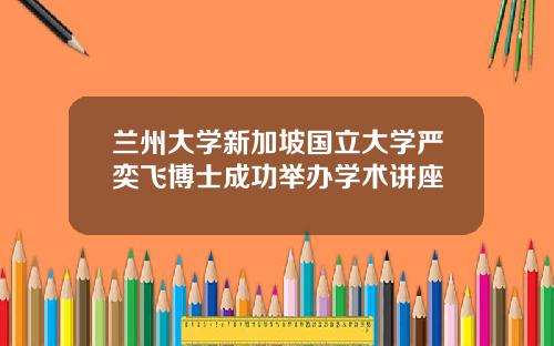 兰州大学新加坡国立大学严奕飞博士成功举办学术讲座