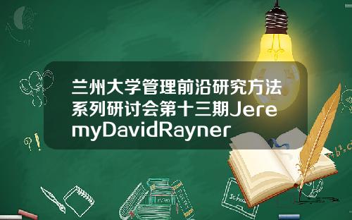 兰州大学管理前沿研究方法系列研讨会第十三期JeremyDavidRayner教授讲座成功举行