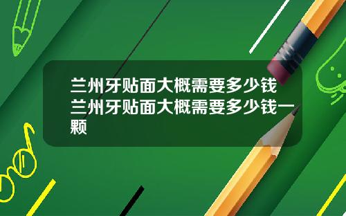 兰州牙贴面大概需要多少钱兰州牙贴面大概需要多少钱一颗