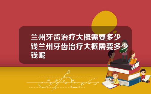 兰州牙齿治疗大概需要多少钱兰州牙齿治疗大概需要多少钱呢