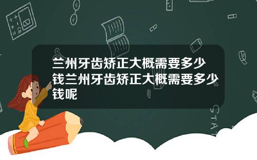 兰州牙齿矫正大概需要多少钱兰州牙齿矫正大概需要多少钱呢