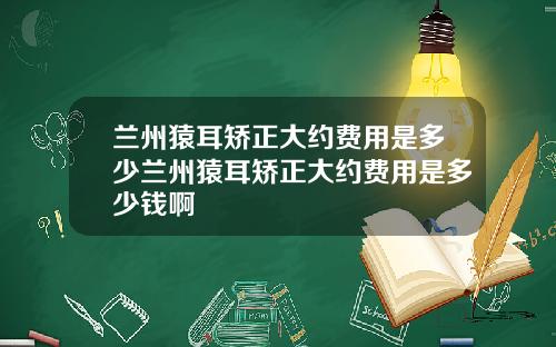 兰州猿耳矫正大约费用是多少兰州猿耳矫正大约费用是多少钱啊
