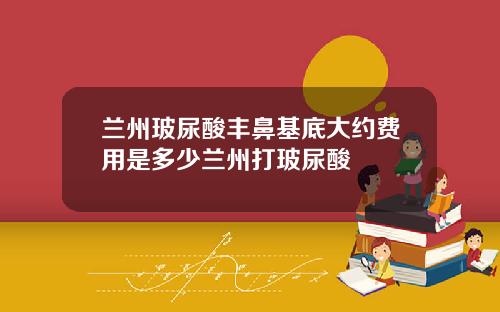 兰州玻尿酸丰鼻基底大约费用是多少兰州打玻尿酸