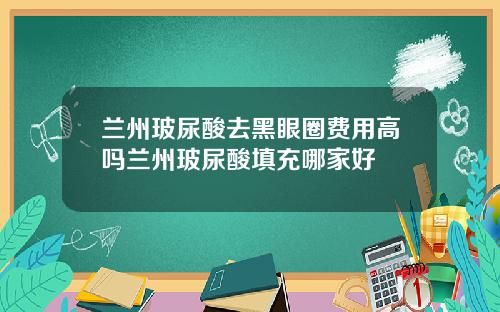兰州玻尿酸去黑眼圈费用高吗兰州玻尿酸填充哪家好
