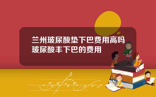 兰州玻尿酸垫下巴费用高吗玻尿酸丰下巴的费用