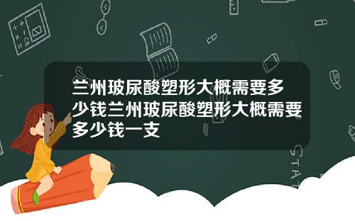 兰州玻尿酸塑形大概需要多少钱兰州玻尿酸塑形大概需要多少钱一支