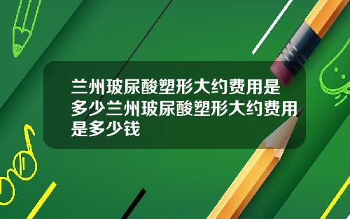 兰州玻尿酸塑形大约费用是多少兰州玻尿酸塑形大约费用是多少钱