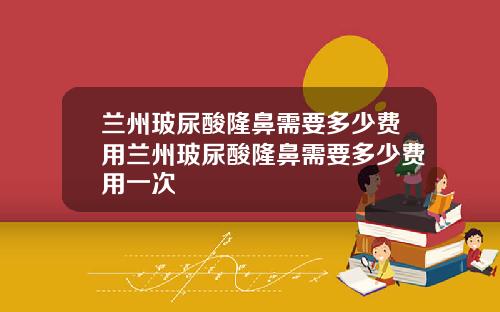 兰州玻尿酸隆鼻需要多少费用兰州玻尿酸隆鼻需要多少费用一次