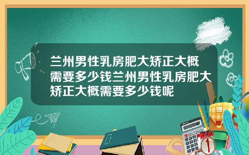 兰州男性乳房肥大矫正大概需要多少钱兰州男性乳房肥大矫正大概需要多少钱呢