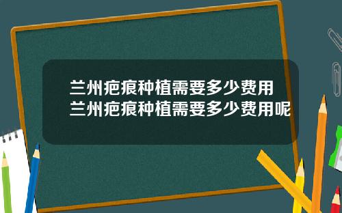 兰州疤痕种植需要多少费用兰州疤痕种植需要多少费用呢