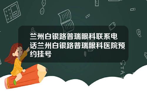 兰州白银路普瑞眼科联系电话兰州白银路普瑞眼科医院预约挂号