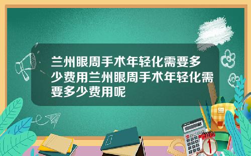 兰州眼周手术年轻化需要多少费用兰州眼周手术年轻化需要多少费用呢