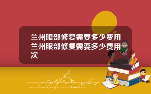 兰州眼部修复需要多少费用兰州眼部修复需要多少费用一次