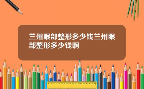 兰州眼部整形多少钱兰州眼部整形多少钱啊