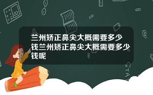 兰州矫正鼻尖大概需要多少钱兰州矫正鼻尖大概需要多少钱呢