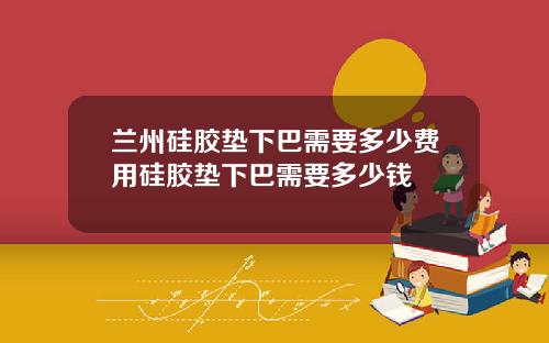 兰州硅胶垫下巴需要多少费用硅胶垫下巴需要多少钱