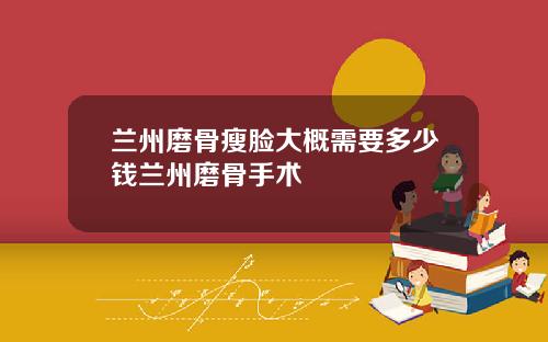 兰州磨骨瘦脸大概需要多少钱兰州磨骨手术