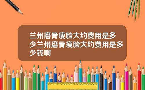 兰州磨骨瘦脸大约费用是多少兰州磨骨瘦脸大约费用是多少钱啊
