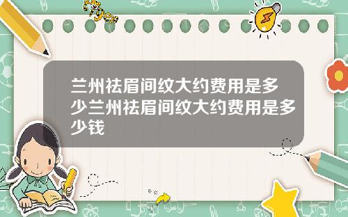 兰州祛眉间纹大约费用是多少兰州祛眉间纹大约费用是多少钱