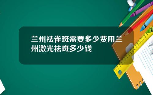 兰州祛雀斑需要多少费用兰州激光祛斑多少钱