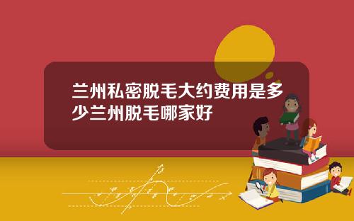 兰州私密脱毛大约费用是多少兰州脱毛哪家好