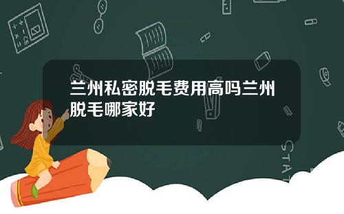 兰州私密脱毛费用高吗兰州脱毛哪家好