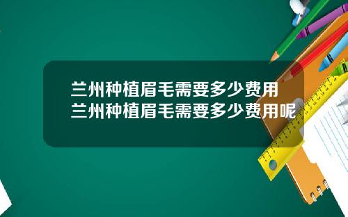 兰州种植眉毛需要多少费用兰州种植眉毛需要多少费用呢