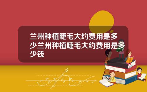 兰州种植睫毛大约费用是多少兰州种植睫毛大约费用是多少钱