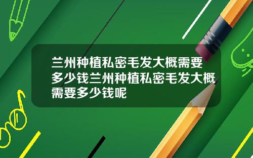兰州种植私密毛发大概需要多少钱兰州种植私密毛发大概需要多少钱呢