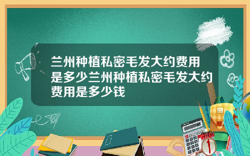 兰州种植私密毛发大约费用是多少兰州种植私密毛发大约费用是多少钱