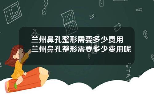 兰州鼻孔整形需要多少费用兰州鼻孔整形需要多少费用呢