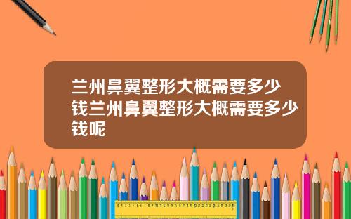 兰州鼻翼整形大概需要多少钱兰州鼻翼整形大概需要多少钱呢