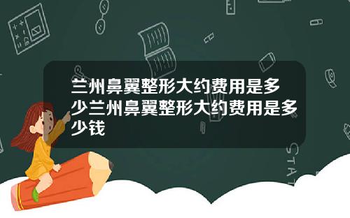 兰州鼻翼整形大约费用是多少兰州鼻翼整形大约费用是多少钱