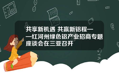 共享新机遇 共赢新铝程——红河州绿色铝产业招商专题座谈会在三亚召开