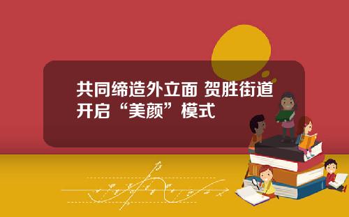 共同缔造外立面 贺胜街道开启“美颜”模式