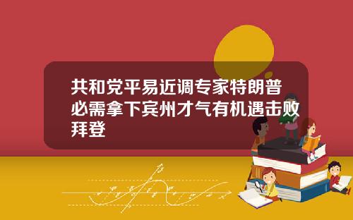 共和党平易近调专家特朗普必需拿下宾州才气有机遇击败拜登