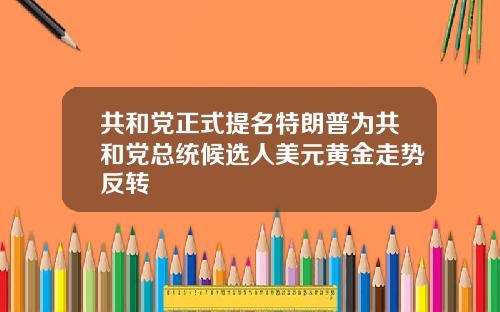 共和党正式提名特朗普为共和党总统候选人美元黄金走势反转