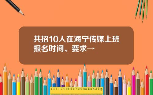 共招10人在海宁传媒上班报名时间、要求→