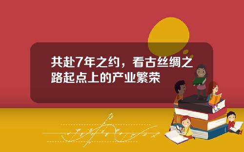 共赴7年之约，看古丝绸之路起点上的产业繁荣