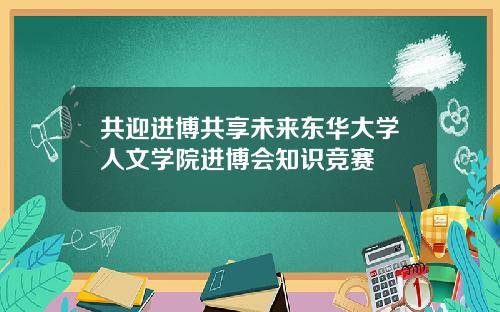 共迎进博共享未来东华大学人文学院进博会知识竞赛