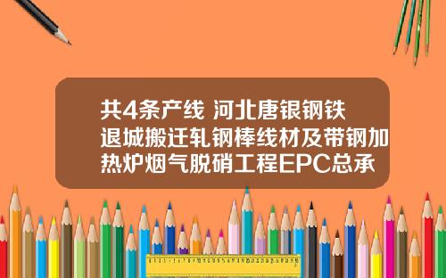 共4条产线 河北唐银钢铁退城搬迁轧钢棒线材及带钢加热炉烟气脱硝工程EPC总承包招标