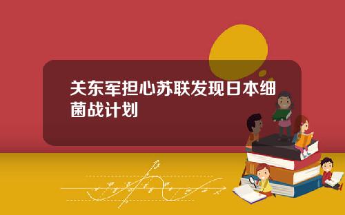 关东军担心苏联发现日本细菌战计划